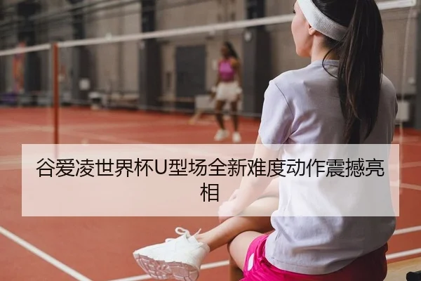 谷爱凌世界杯U型场全新难度动作震撼亮相